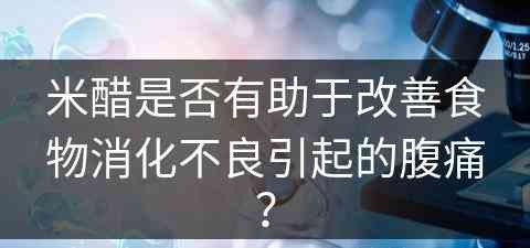 米醋是否有助于改善食物消化不良引起的腹痛？